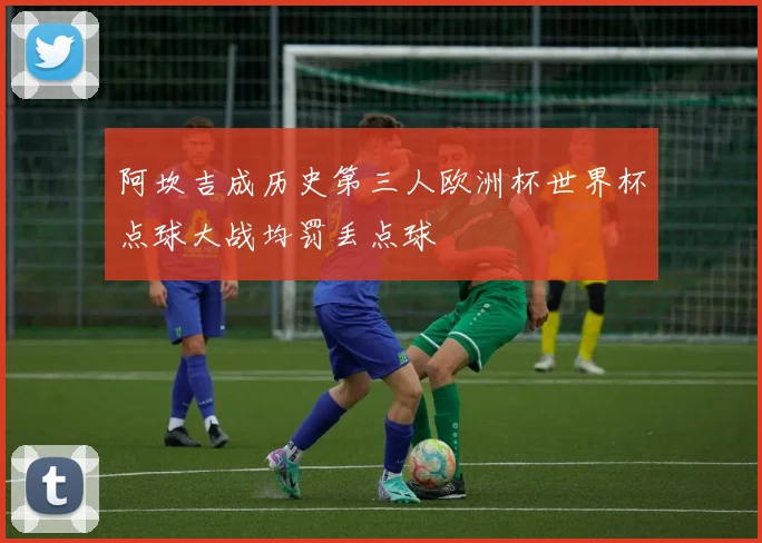 阿坎吉成历史第三人欧洲杯世界杯点球大战均罚丢点球