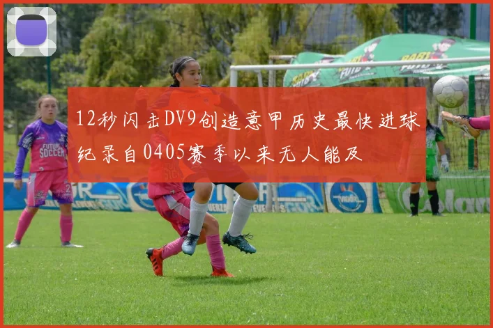 12秒闪击DV9创造意甲历史最快进球纪录自0405赛季以来无人能及