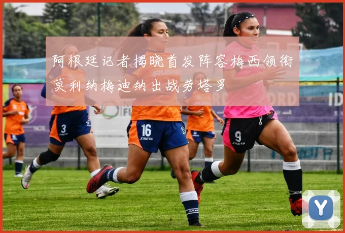 阿根廷记者揭晓首发阵容梅西领衔莫利纳梅迪纳出战劳塔罗
