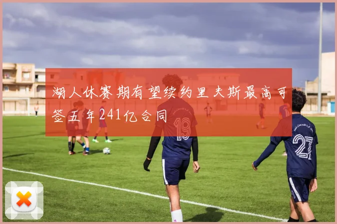 湖人休赛期有望续约里夫斯最高可签五年241亿合同