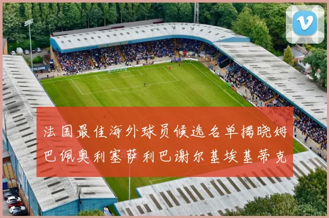 法国最佳海外球员候选名单揭晓姆巴佩奥利塞萨利巴谢尔基埃基蒂克争夺荣誉
