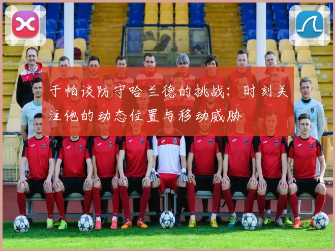 于帕谈防守哈兰德的挑战：时刻关注他的动态位置与移动威胁