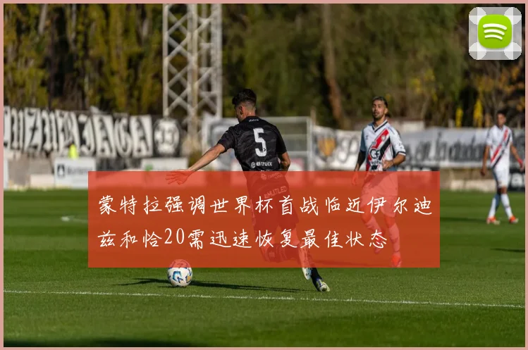 蒙特拉强调世界杯首战临近伊尔迪兹和恰20需迅速恢复最佳状态