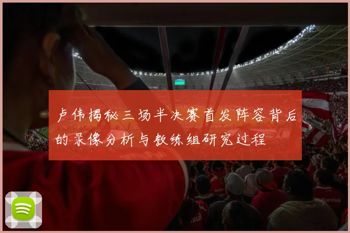 卢伟揭秘三场半决赛首发阵容背后的录像分析与教练组研究过程