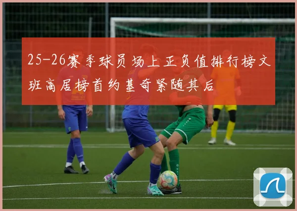 25-26赛季球员场上正负值排行榜文班高居榜首约基奇紧随其后