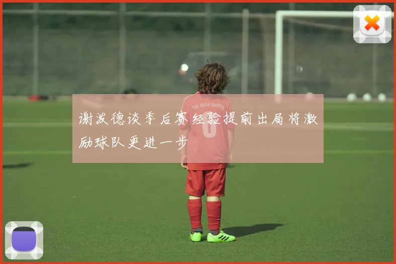 谢泼德谈季后赛经验提前出局将激励球队更进一步