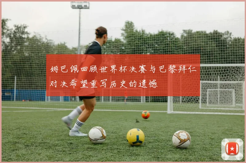 姆巴佩回顾世界杯决赛与巴黎拜仁对决希望重写历史的遗憾