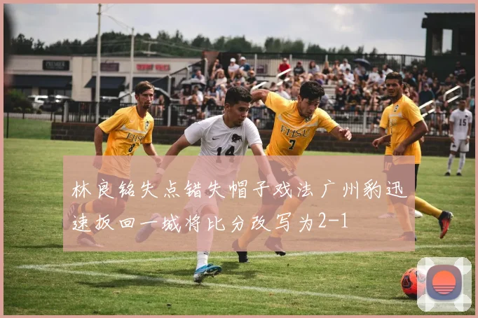 林良铭失点错失帽子戏法广州豹迅速扳回一城将比分改写为2-1