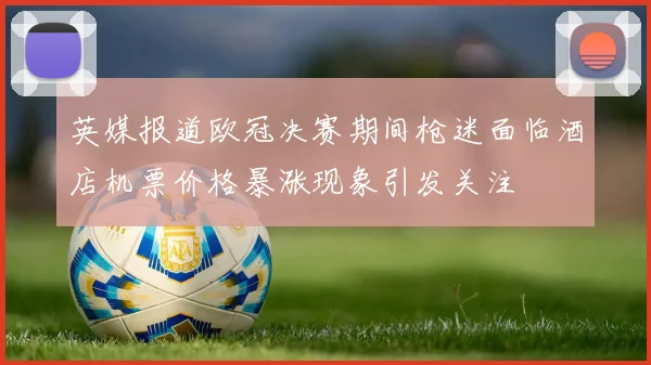 英媒报道欧冠决赛期间枪迷面临酒店机票价格暴涨现象引发关注