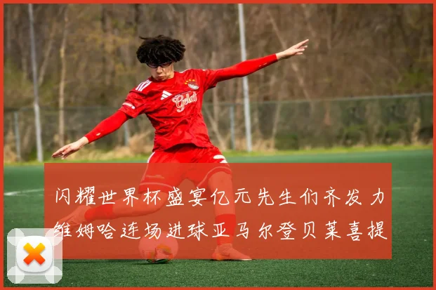 闪耀世界杯盛宴亿元先生们齐发力维姆哈连场进球亚马尔登贝莱喜提首球